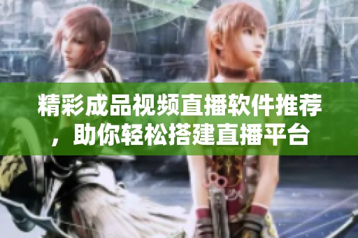 精彩成品视频直播软件推荐，助你轻松搭建直播平台