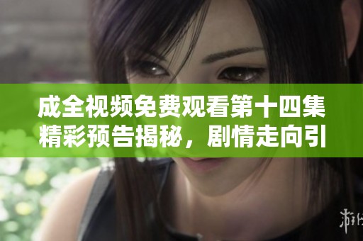 成全视频免费观看第十四集精彩预告揭秘，剧情走向引人期待