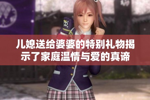 儿媳送给婆婆的特别礼物揭示了家庭温情与爱的真谛
