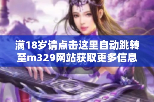 满18岁请点击这里自动跳转至m329网站获取更多信息