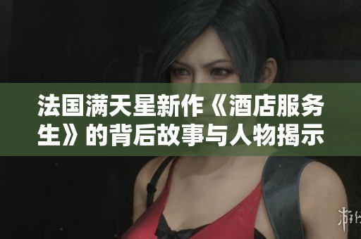法国满天星新作《酒店服务生》的背后故事与人物揭示