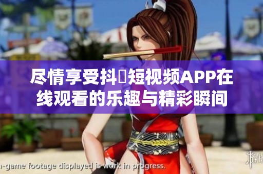 尽情享受抖抈短视频APP在线观看的乐趣与精彩瞬间