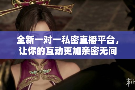 全新一对一私密直播平台，让你的互动更加亲密无间