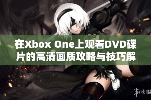 在Xbox One上观看DVD碟片的高清画质攻略与技巧解析