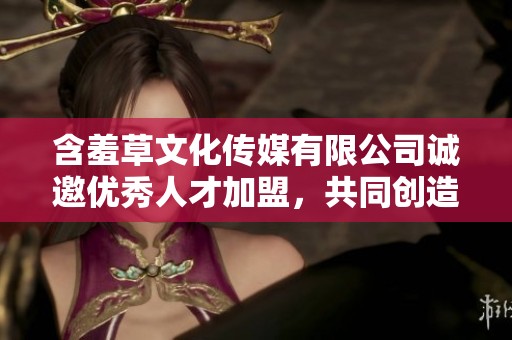 含羞草文化传媒有限公司诚邀优秀人才加盟，共同创造美好未来