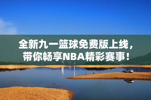 全新九一篮球免费版上线，带你畅享NBA精彩赛事！