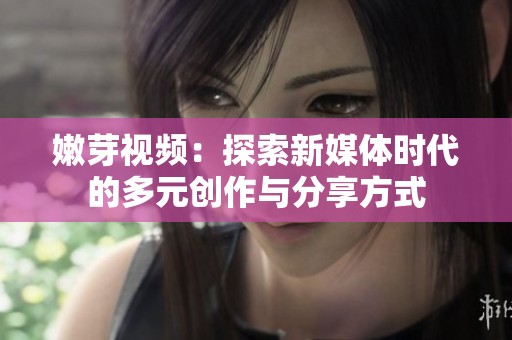 嫩芽视频：探索新媒体时代的多元创作与分享方式