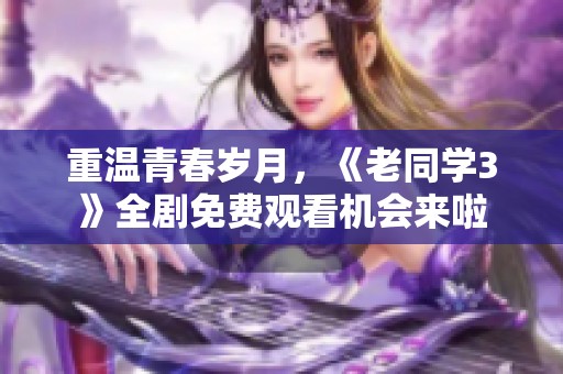 重温青春岁月，《老同学3》全剧免费观看机会来啦