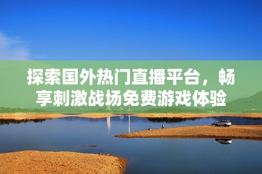 探索国外热门直播平台，畅享刺激战场免费游戏体验