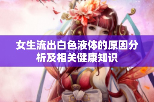 女生流出白色液体的原因分析及相关健康知识