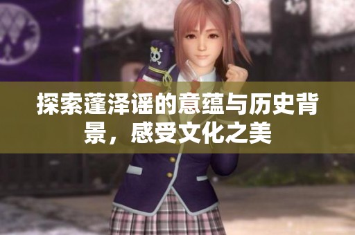 探索蓬泽谣的意蕴与历史背景，感受文化之美