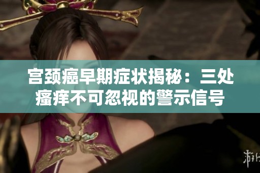 宫颈癌早期症状揭秘：三处瘙痒不可忽视的警示信号