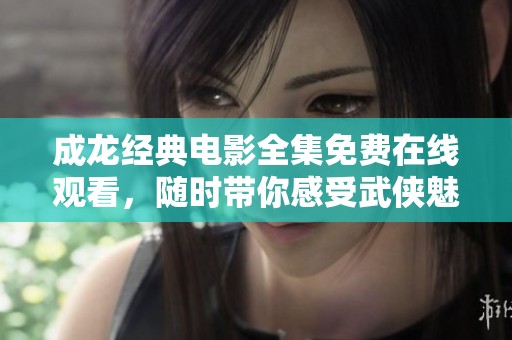 成龙经典电影全集免费在线观看，随时带你感受武侠魅力