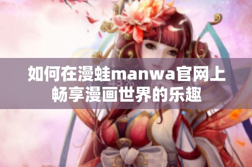 如何在漫蛙manwa官网上畅享漫画世界的乐趣