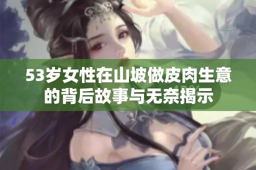 53岁女性在山坡做皮肉生意的背后故事与无奈揭示