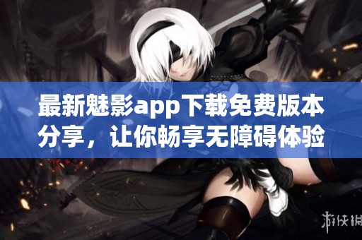 最新魅影app下载免费版本分享，让你畅享无障碍体验