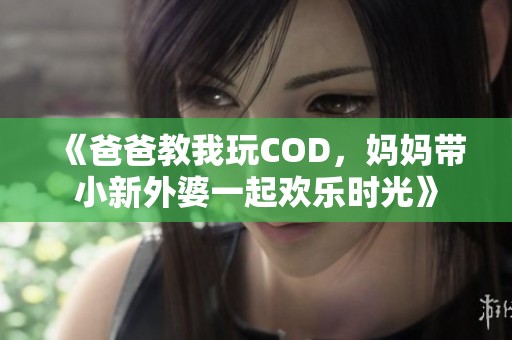 《爸爸教我玩COD，妈妈带小新外婆一起欢乐时光》
