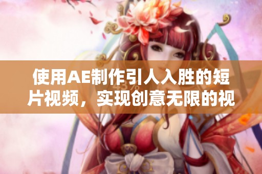 使用AE制作引人入胜的短片视频，实现创意无限的视觉体验