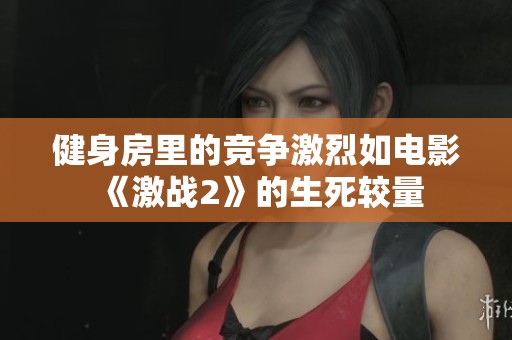 健身房里的竞争激烈如电影《激战2》的生死较量