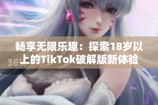 畅享无限乐趣：探索18岁以上的TikTok破解版新体验