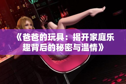 《爸爸的玩具：揭开家庭乐趣背后的秘密与温情》