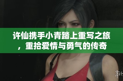 许仙携手小青踏上重写之旅，重拾爱情与勇气的传奇
