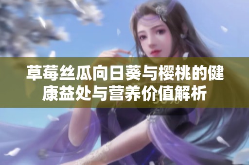 草莓丝瓜向日葵与樱桃的健康益处与营养价值解析