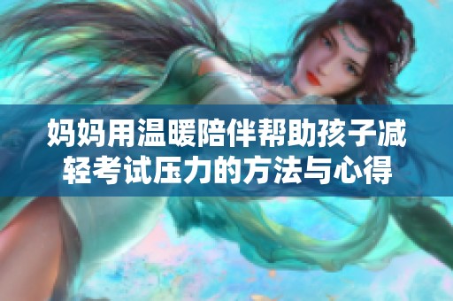妈妈用温暖陪伴帮助孩子减轻考试压力的方法与心得