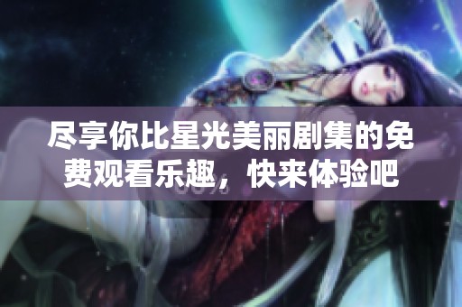 尽享你比星光美丽剧集的免费观看乐趣，快来体验吧