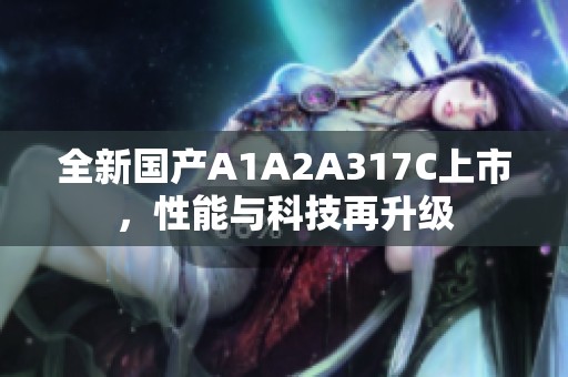全新国产A1A2A317C上市，性能与科技再升级