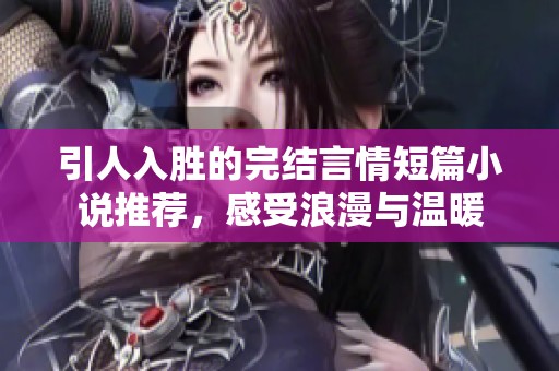 引人入胜的完结言情短篇小说推荐，感受浪漫与温暖