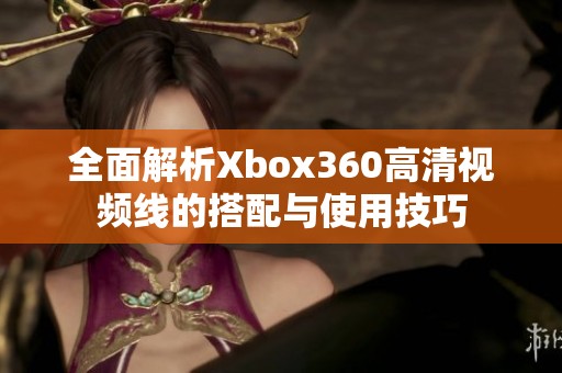 全面解析Xbox360高清视频线的搭配与使用技巧