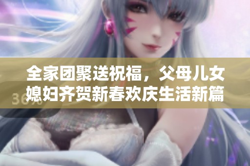 全家团聚送祝福，父母儿女媳妇齐贺新春欢庆生活新篇章