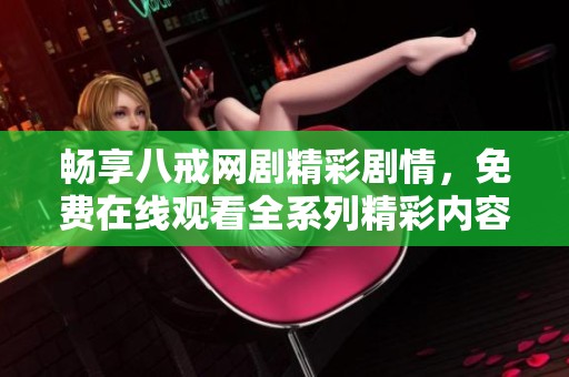 畅享八戒网剧精彩剧情，免费在线观看全系列精彩内容