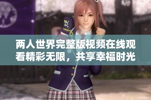两人世界完整版视频在线观看精彩无限，共享幸福时光