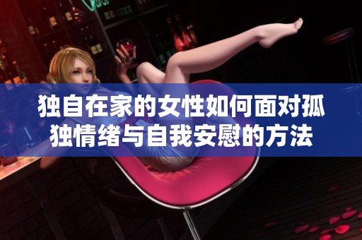 独自在家的女性如何面对孤独情绪与自我安慰的方法