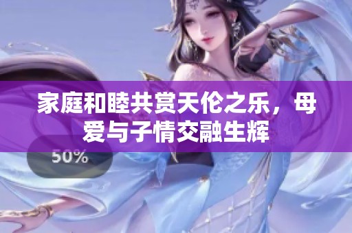 家庭和睦共赏天伦之乐，母爱与子情交融生辉