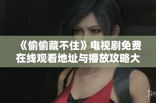 《偷偷藏不住》电视剧免费在线观看地址与播放攻略大揭秘