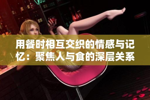 用餐时相互交织的情感与记忆：聚焦人与食的深层关系