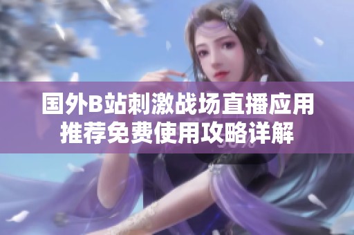 国外B站刺激战场直播应用推荐免费使用攻略详解