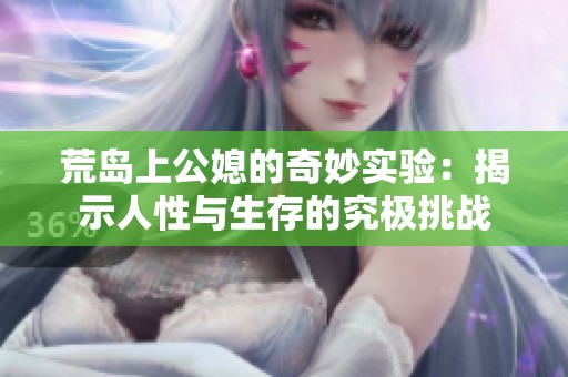 荒岛上公媳的奇妙实验：揭示人性与生存的究极挑战