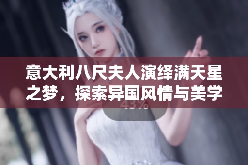 意大利八尺夫人演绎满天星之梦，探索异国风情与美学魅力