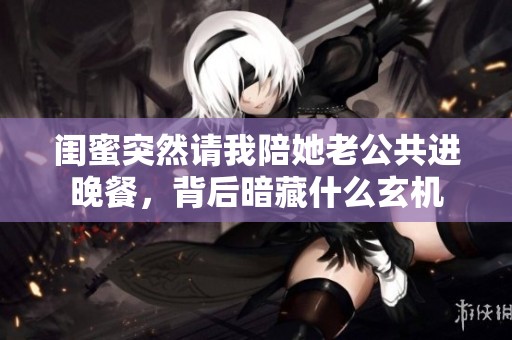 闺蜜突然请我陪她老公共进晚餐，背后暗藏什么玄机