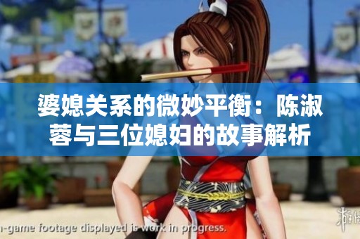 婆媳关系的微妙平衡：陈淑蓉与三位媳妇的故事解析