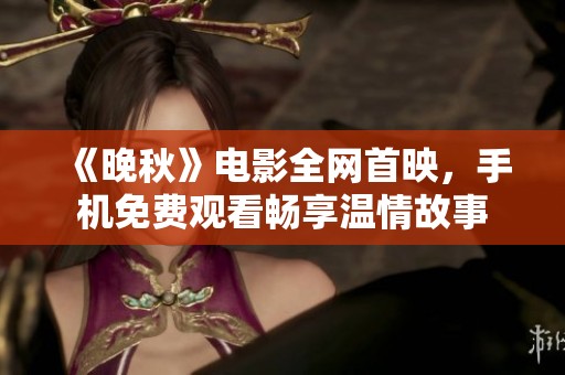 《晚秋》电影全网首映，手机免费观看畅享温情故事