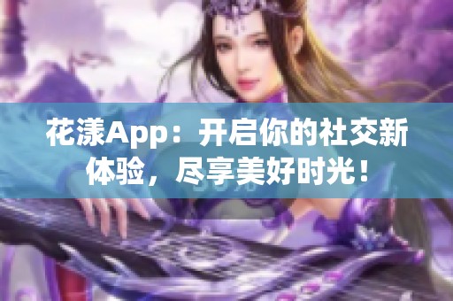 花漾App：开启你的社交新体验，尽享美好时光！