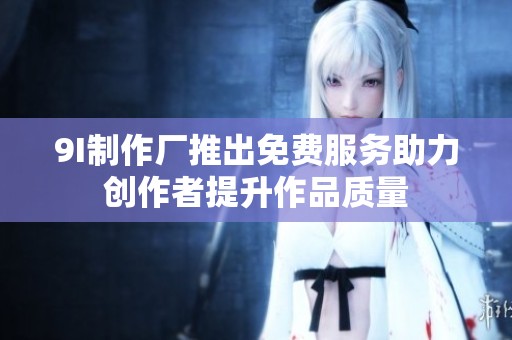 9I制作厂推出免费服务助力创作者提升作品质量