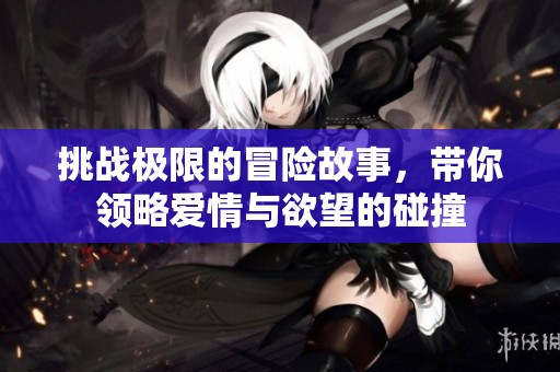 挑战极限的冒险故事，带你领略爱情与欲望的碰撞