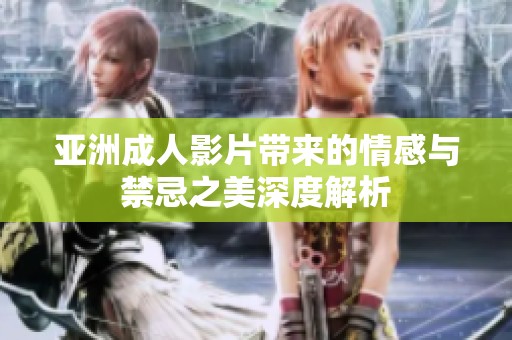 亚洲成人影片带来的情感与禁忌之美深度解析