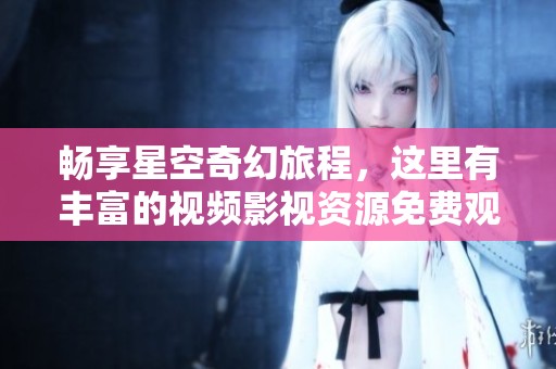 畅享星空奇幻旅程，这里有丰富的视频影视资源免费观看